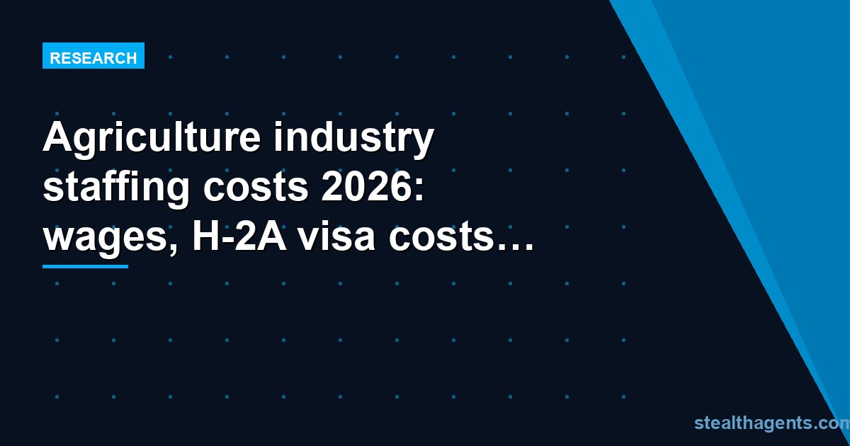 Agriculture industry staffing costs 2026: wages, H-2A visa costs & labor shortage data