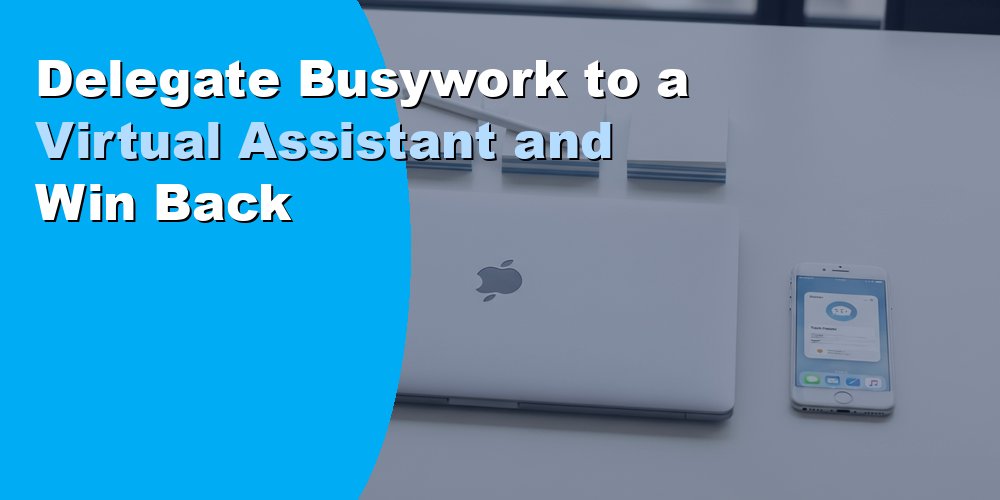 Delegate Busywork to a Virtual Assistant and Win Back