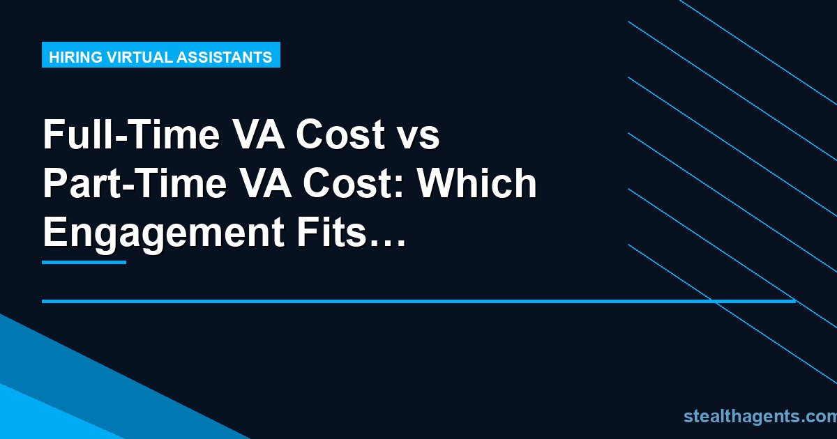 Full-Time VA Cost vs Part-Time VA Cost: Which Engagement Fits Your Business?