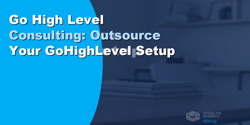 Go High Level Consulting: Outsource Your GoHighLevel Setup