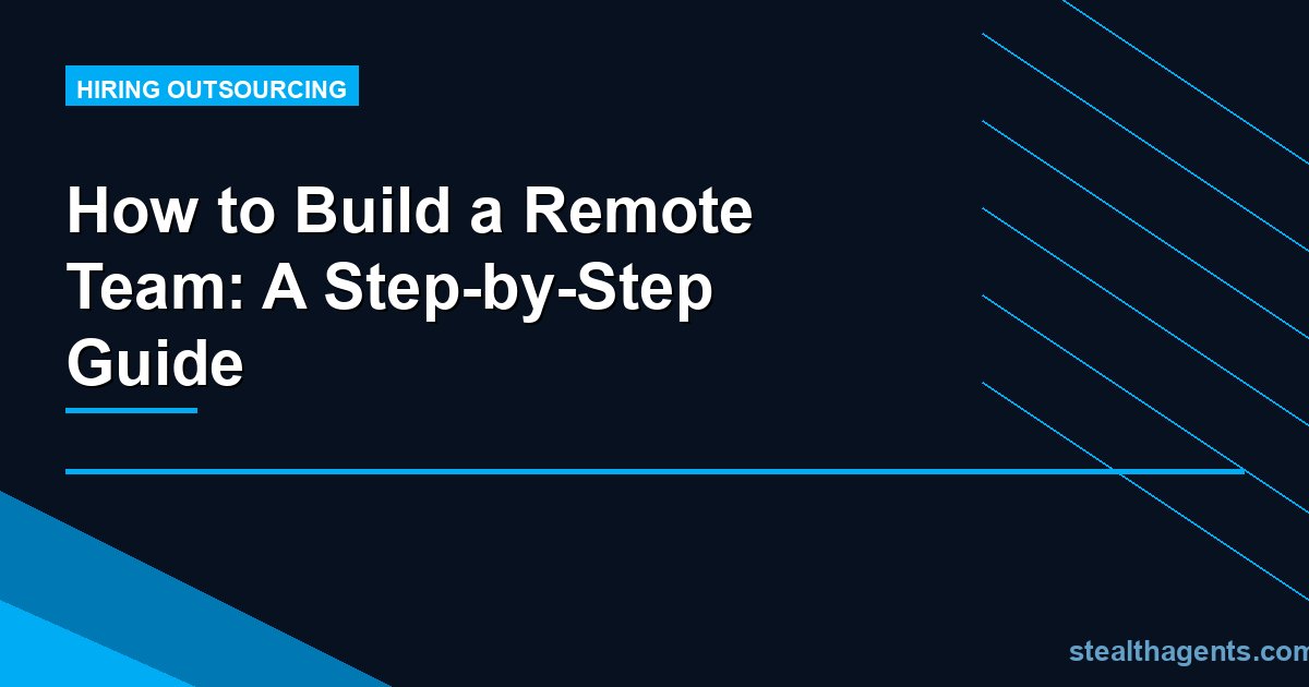 How to Build a Remote Team: A Step-by-Step Guide