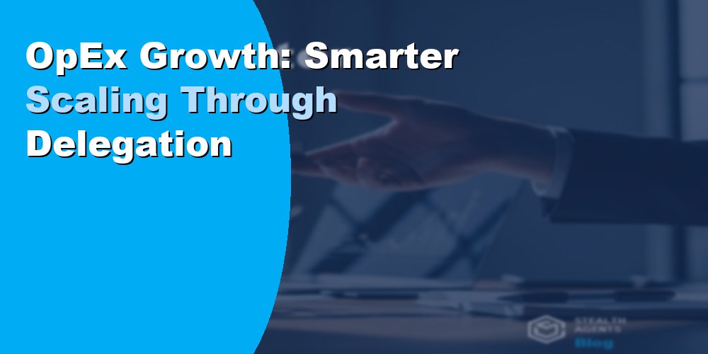 OpEx Growth: Smarter Scaling Through Delegation