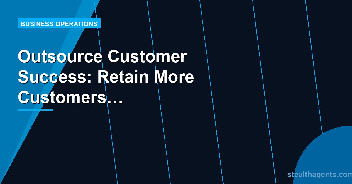Outsource Customer Success: Retain More Customers Without Adding Headcount