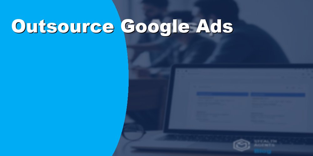 Outsource Google Ads Management to Specialists for Better ROI