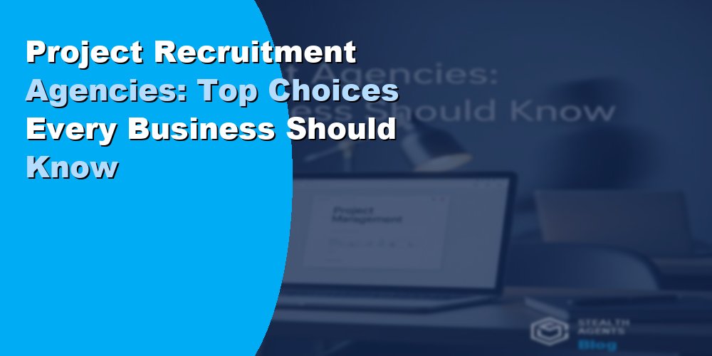 Project Recruitment Agencies: Top Choices Every Business Should Know