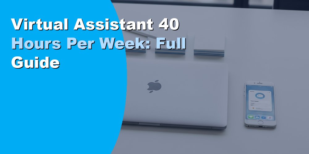 Virtual Assistant 40 Hours Per Week: Full Guide