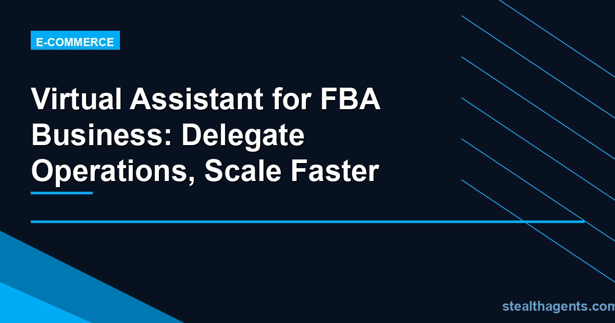 Virtual Assistant for FBA Business: Delegate Operations, Scale Faster