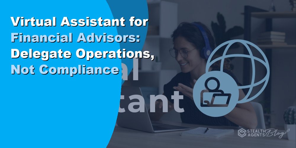 Virtual Assistant for Financial Advisors: Delegate Operations, Not Compliance