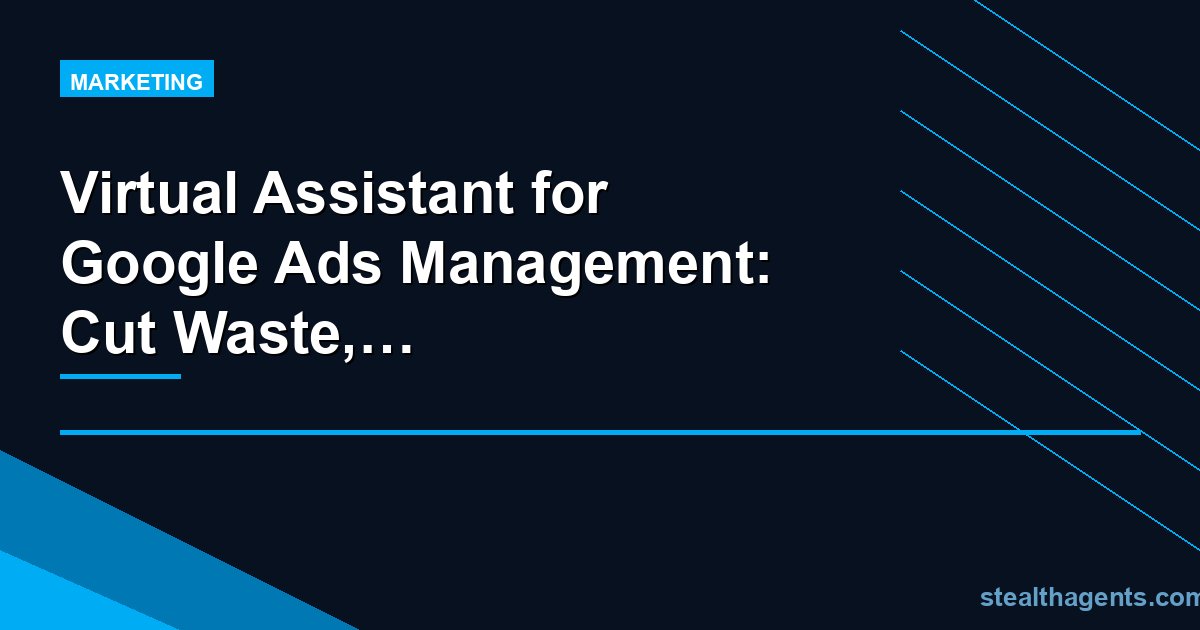 Virtual Assistant for Google Ads Management: Cut Waste, Grow Conversions