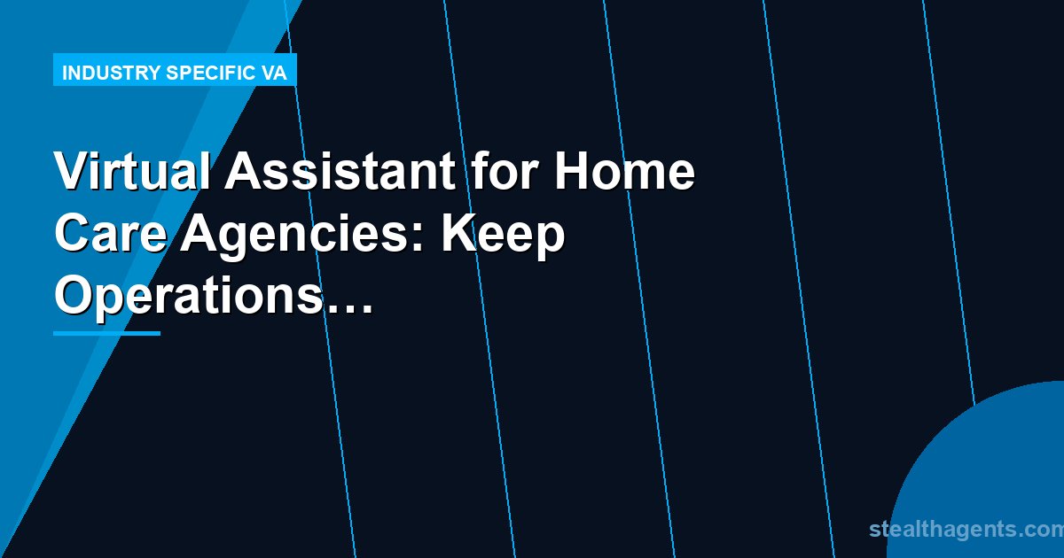 Virtual Assistant for Home Care Agencies: Keep Operations Running Without Adding Overhead