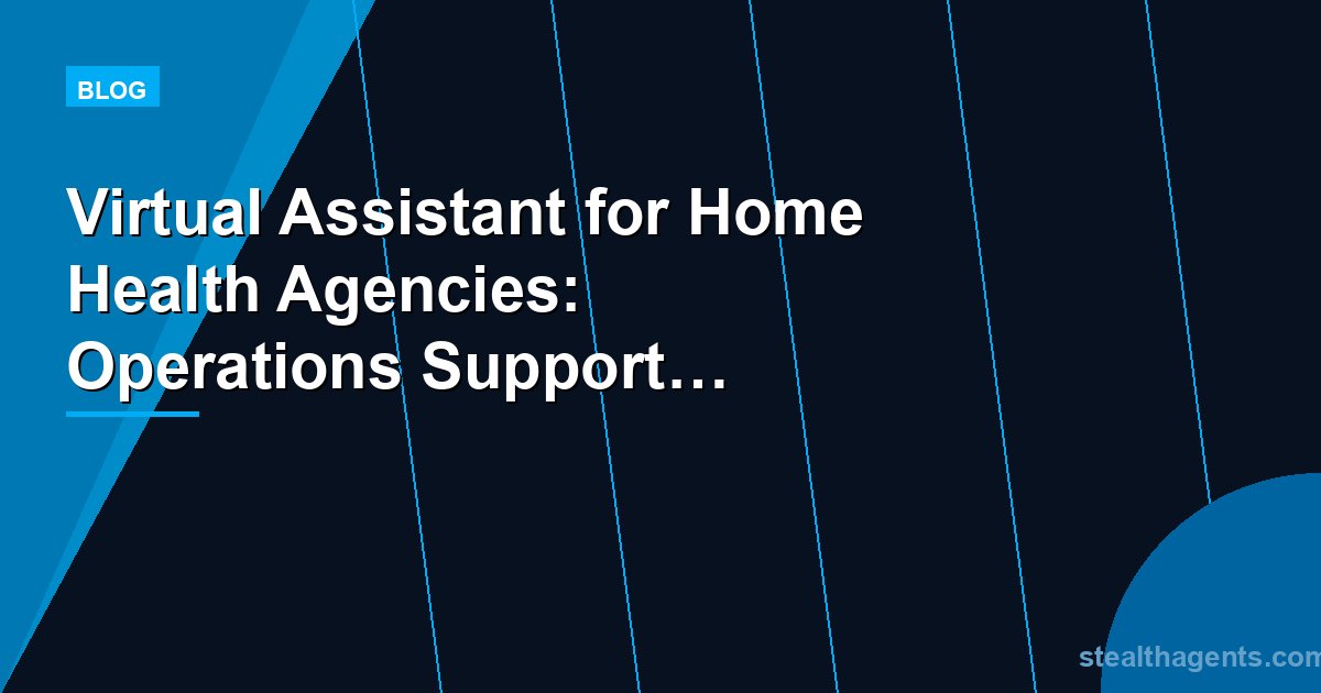 Virtual Assistant for Home Health Agencies: Operations Support That Scales