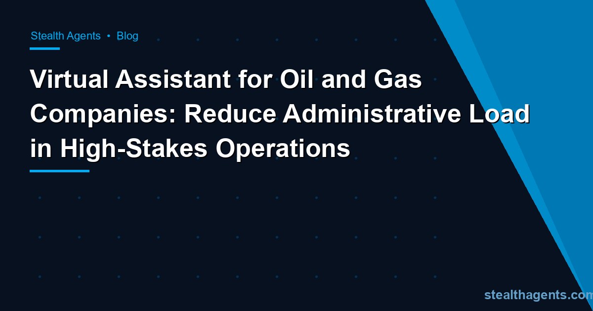 Virtual Assistant for Oil and Gas Companies: Reduce Administrative Load in High-Stakes Operations
