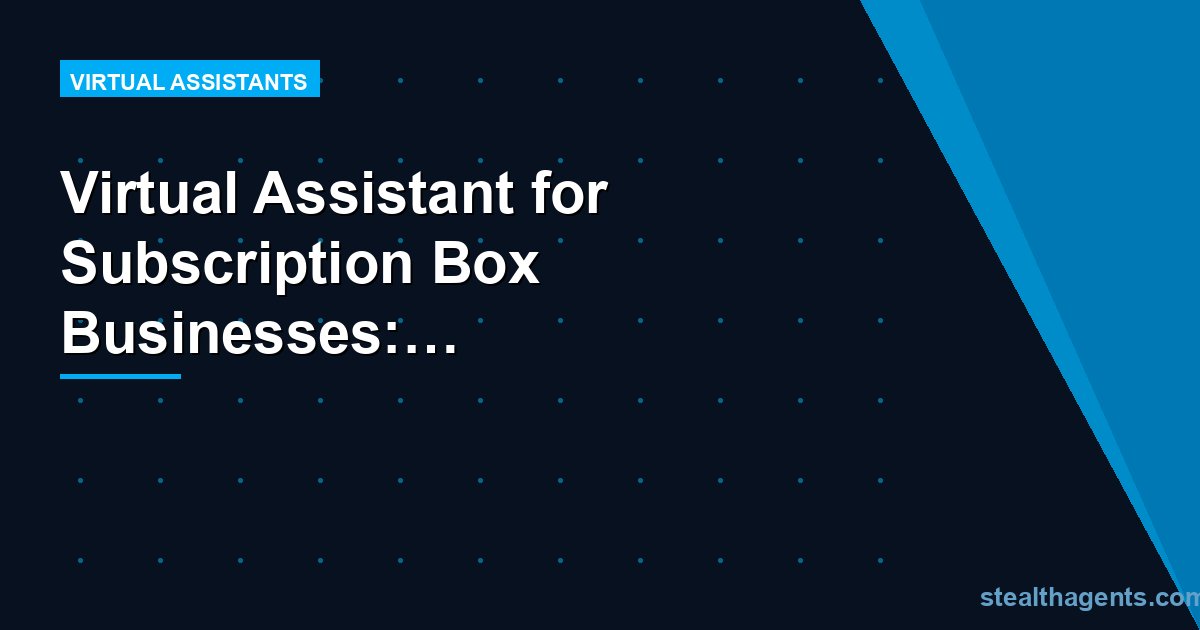 Virtual Assistant for Subscription Box Businesses: Scale Smarter