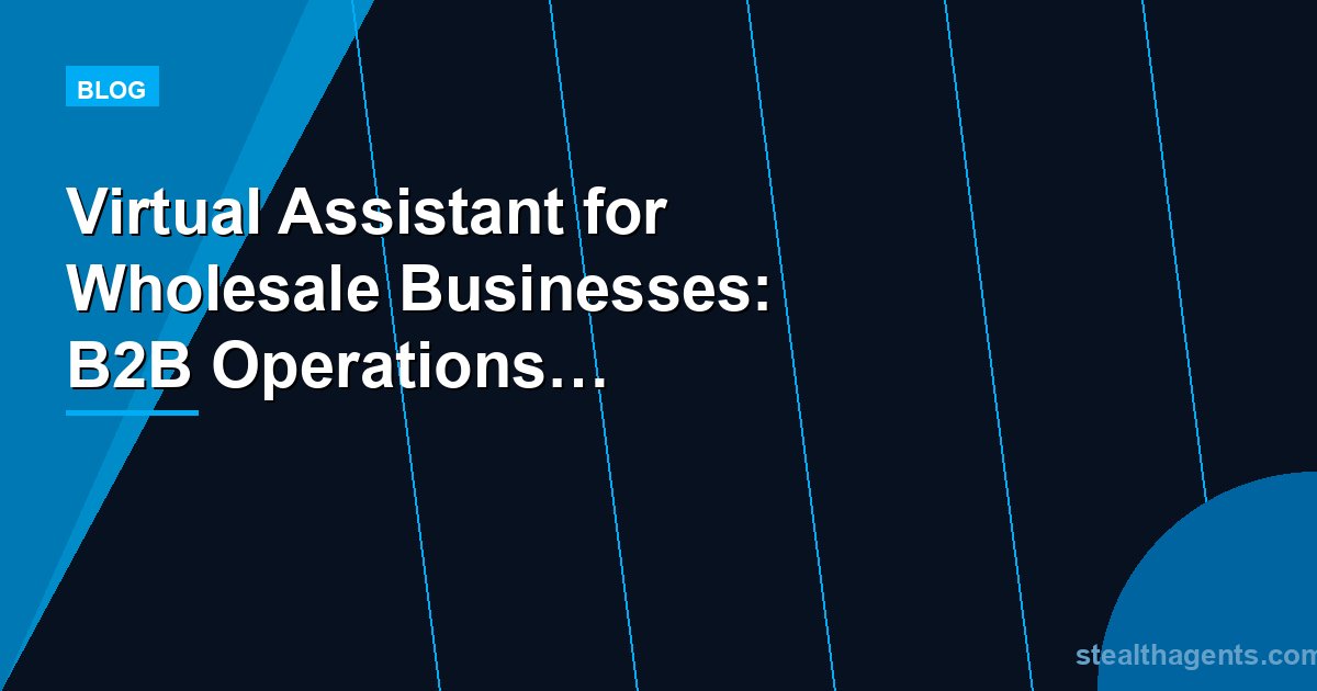 Virtual Assistant for Wholesale Businesses: B2B Operations Without the Overhead