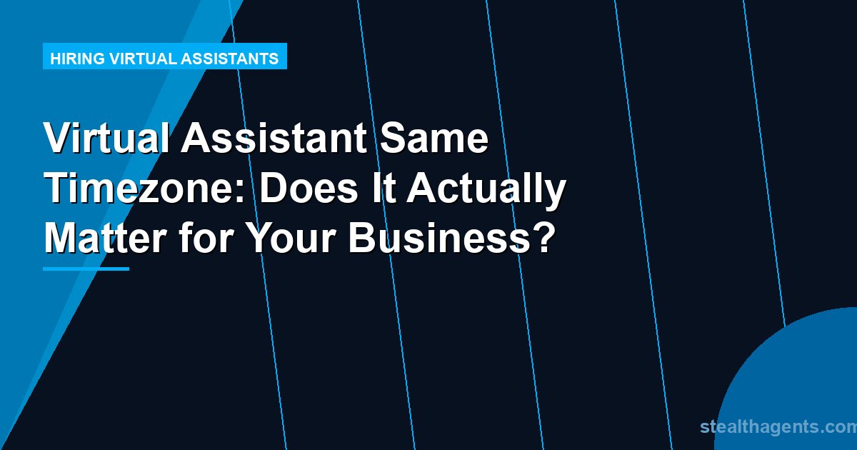 Virtual Assistant Same Timezone: Does It Actually Matter for Your Business?