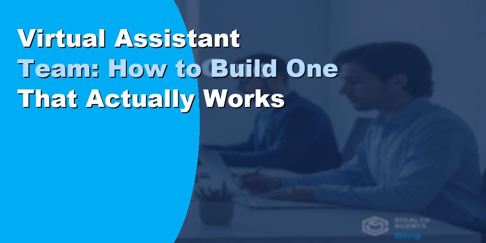 Virtual Assistant Team: How to Build One That Actually Works