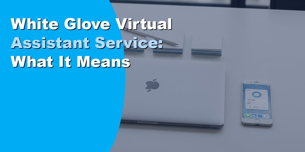 White Glove Virtual Assistant Service: What It Means