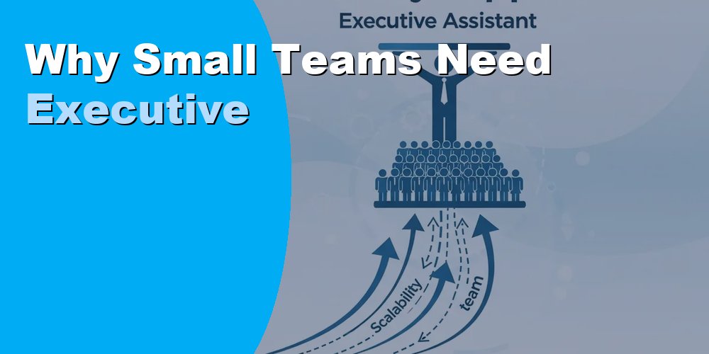 Why Small Teams Need Executive Assistants: A 2026 Guide