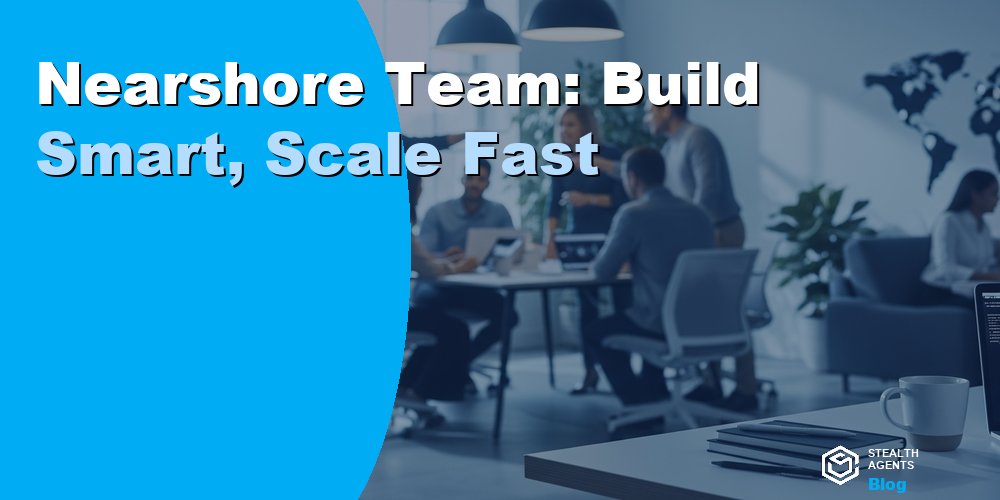 Nearshore Team: Build Smart, Scale Fast