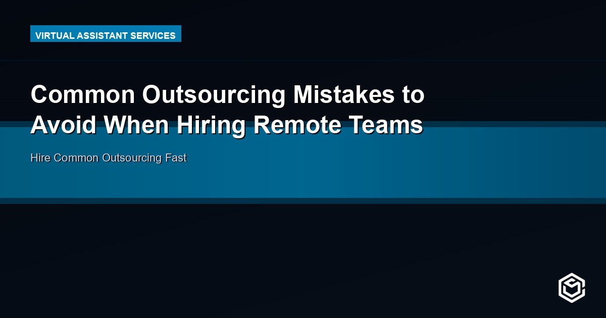 Common Outsourcing Mistakes to Avoid When Hiring Remote Teams