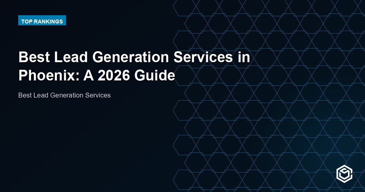 Best Lead Generation Services in Phoenix: A 2026 Guide