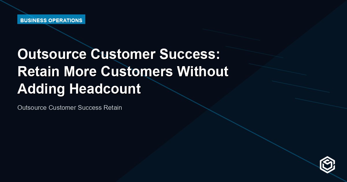 Outsource Customer Success: Retain More Customers Without Adding Headcount