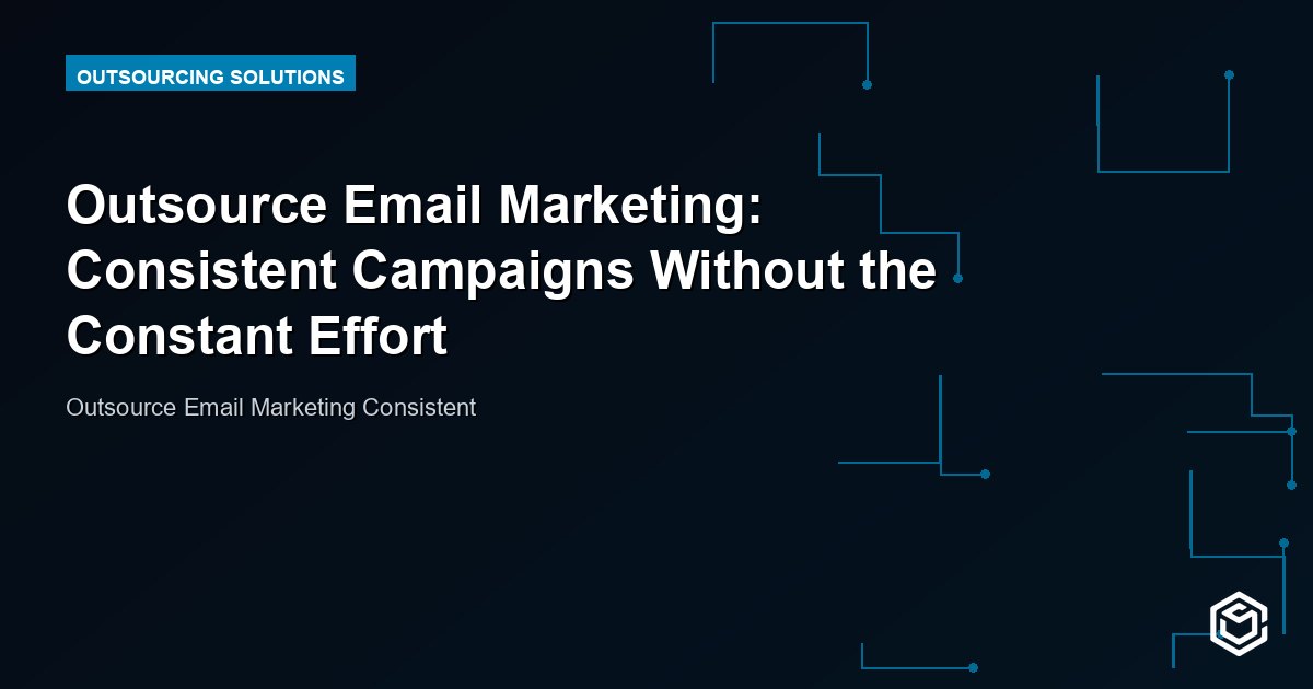 Outsource Email Marketing: Consistent Campaigns Without the Constant Effort