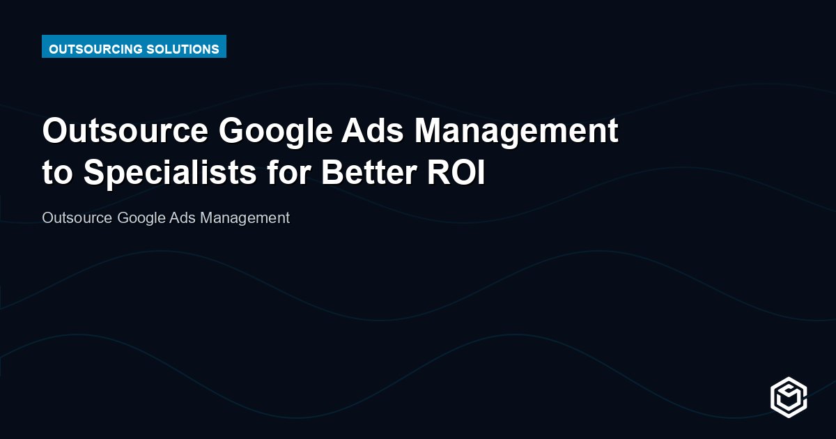 Outsource Google Ads Management to Specialists for Better ROI