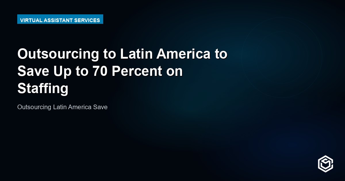 Outsourcing to Latin America to Save Up to 70 Percent on Staffing
