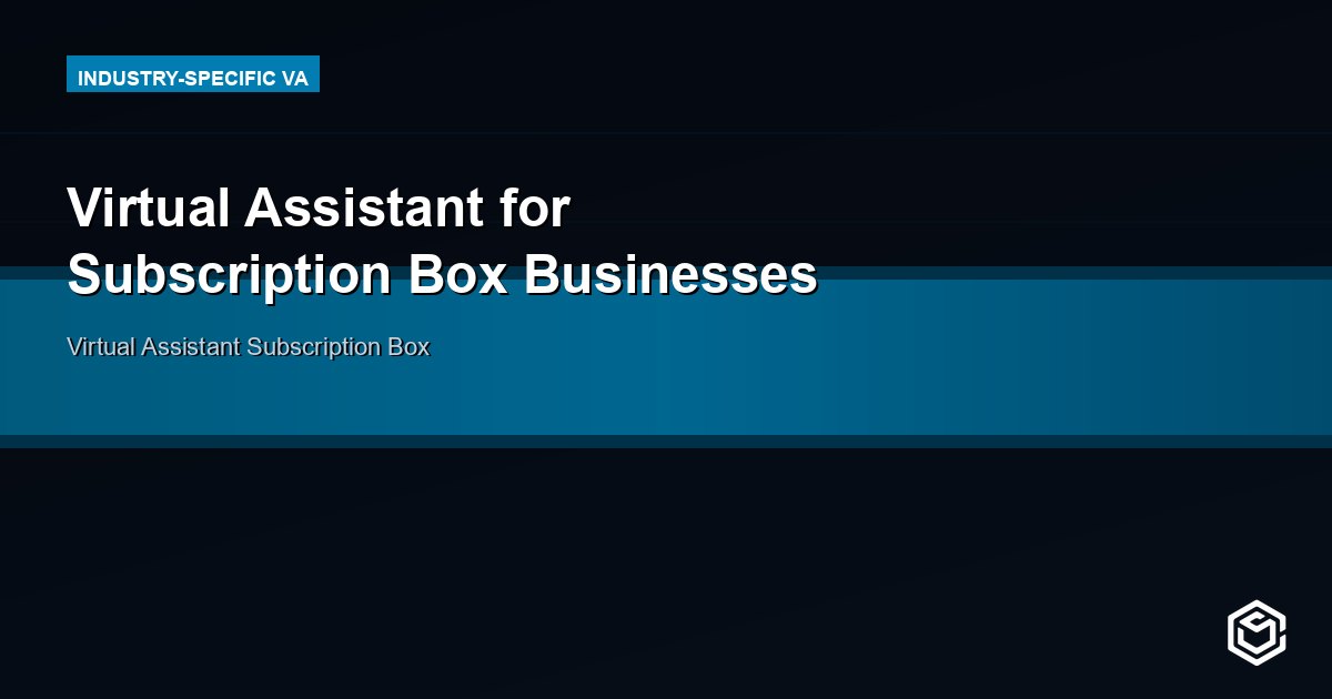 Virtual Assistant for Subscription Box Businesses: Scale Smarter