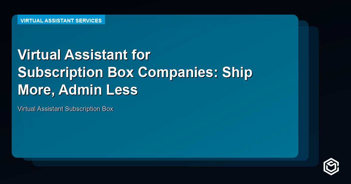 Virtual Assistant for Subscription Box Companies: Ship More, Admin Less