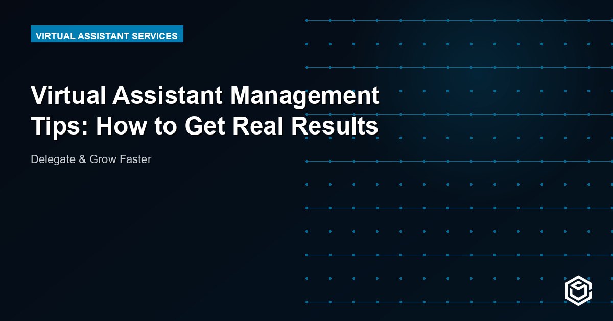 Virtual Assistant Management Tips: How to Get Real Results
