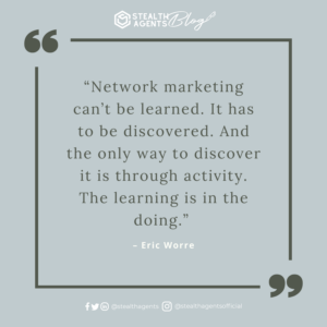  “Network marketing can’t be learned.  It has to be discovered.  And the only way to discover it is through activity.  The learning is in the doing.” - Eric Worre