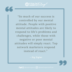 An image for network marketing quotes. “So much of our success is controlled by our mental attitude. People with positive mental attitudes are likely to respond to life’s problems and challenges, while those with negative or poor mental attitudes will simply react. Top network marketers respond instead of react.” – Zig Ziglar