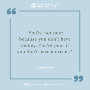  “You’re not poor because you don’t have money. You’re poor if you don’t have a dream.” - Randy Gage