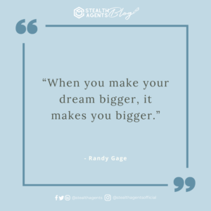 “When you make your dream bigger, it makes you bigger.” - Randy Gage