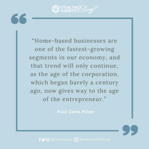  “Home-based businesses are one of the fastest-growing segments in our economy, and that trend will only continue, as the age of the corporation, which began barely a century ago, now gives way to the age of the entrepreneur.” - Paul Zane Pilzer