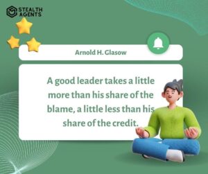 "A good leader takes a little more than his share of the blame, a little less than his share of the credit." - Arnold H. Glasow