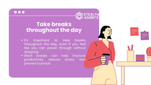 Take breaks throughout the day It's important to take breaks throughout the day, even if you feel like you can power through without stopping. Short breaks can help improve productivity, reduce stress, and prevent burnout.