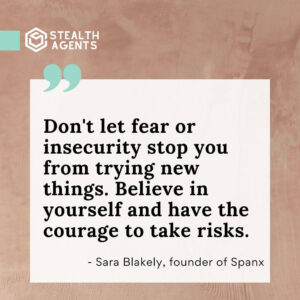 "Don't let fear or insecurity stop you from trying new things. Believe in yourself and have the courage to take risks." - Sara Blakely, founder of Spanx