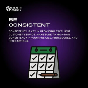 Be consistent: Consistency is key in providing excellent customer service. Make sure to maintain consistency in your policies, procedures, and interactions.
