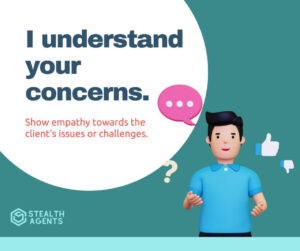 I understand your concerns - Show empathy towards the client's issues or challenges.