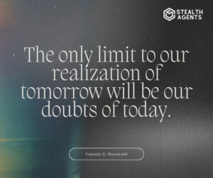 "The only limit to our realization of tomorrow will be our doubts of today." - Franklin D. Roosevelt