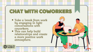 Chat with Coworkers:

Take a break from work by engaging in light conversations with coworkers.

This can help build relationships and create a more positive work atmosphere.