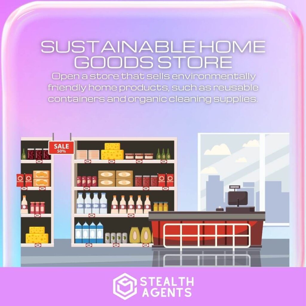 Sustainable Home Goods Store: Open a store that sells environmentally friendly home products, such as reusable containers and organic cleaning supplies.