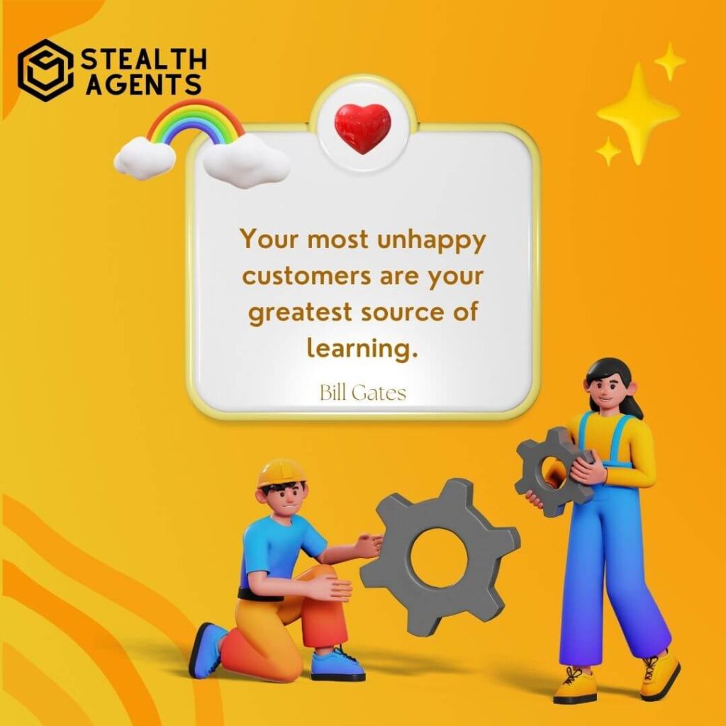 "Your most unhappy customers are your greatest source of learning." - Bill Gates