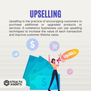 Upselling Upselling is the practice of encouraging customers to purchase additional or upgraded products or services. E-commerce businesses can use upselling techniques to increase the value of each transaction and improve customer lifetime value.