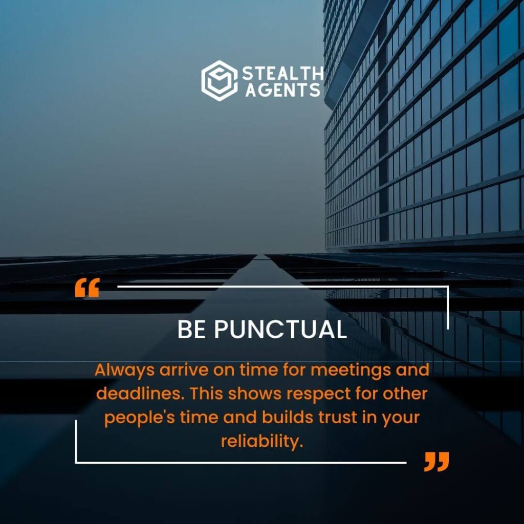 Be punctual Always arrive on time for meetings and deadlines. This shows respect for other people's time and builds trust in your reliability.