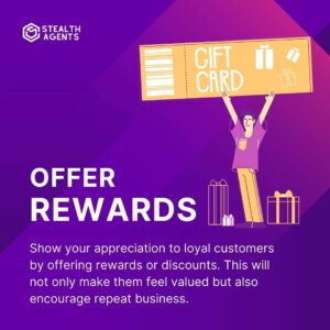 Offer rewards: Show your appreciation to loyal customers by offering rewards or discounts. This will not only make them feel valued but also encourage repeat business.