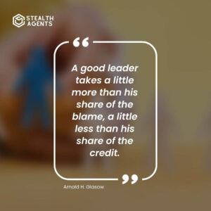 "A good leader takes a little more than his share of the blame, a little less than his share of the credit." – Arnold H. Glasow